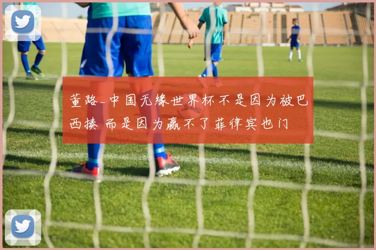董路_中国无缘世界杯不是因为被巴西揍 而是因为赢不了菲律宾也门