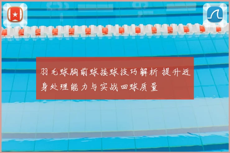 羽毛球胸前球接球技巧解析 提升近身处理能力与实战回球质量
