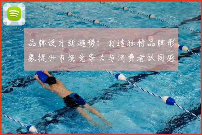 品牌设计新趋势：打造独特品牌形象提升市场竞争力与消费者认同感