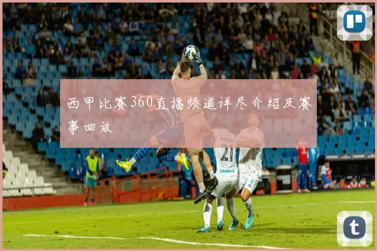 西甲比赛360直播频道详尽介绍及赛事回放