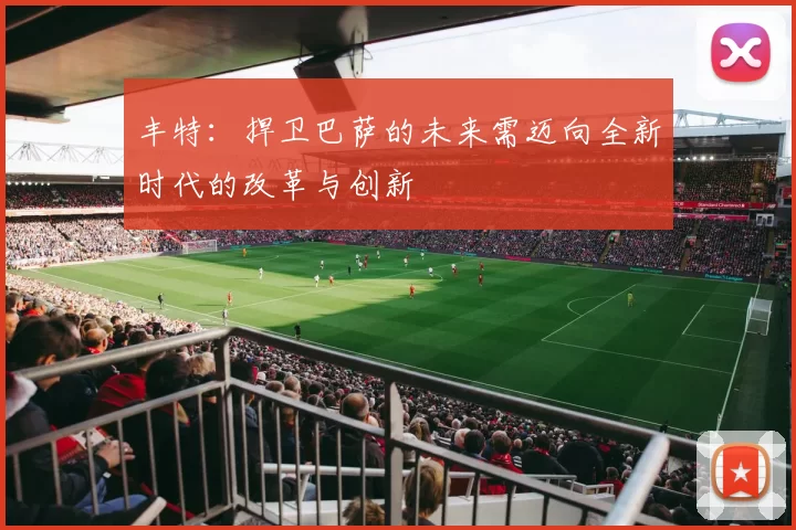 丰特：捍卫巴萨的未来需迈向全新时代的改革与创新