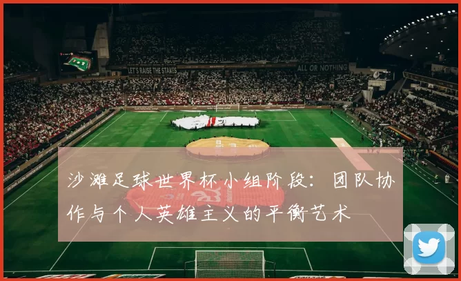 沙滩足球世界杯小组阶段:团队协作与个人英雄主义的平衡艺术