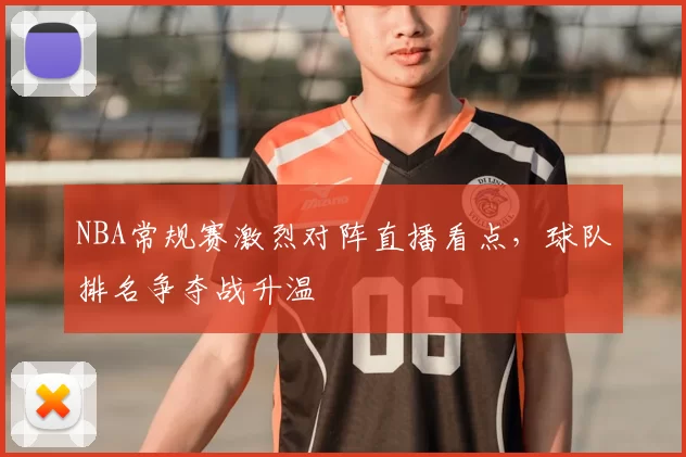 NBA常规赛激烈对阵直播看点，球队排名争夺战升温
