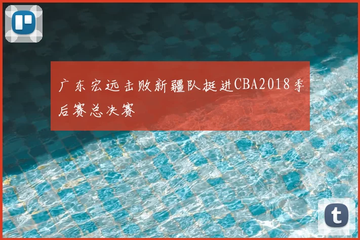 广东宏远击败新疆队挺进CBA2018季后赛总决赛