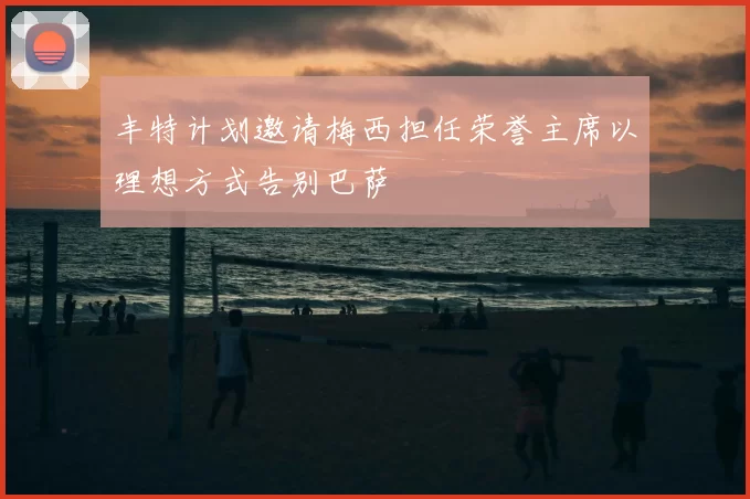 丰特计划邀请梅西担任荣誉主席以理想方式告别巴萨