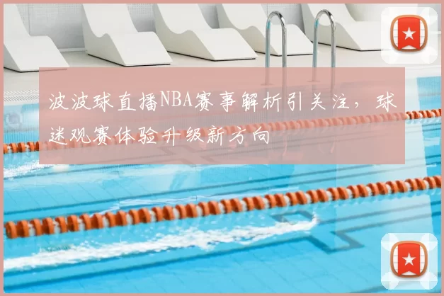 波波球直播NBA赛事解析引关注，球迷观赛体验升级新方向