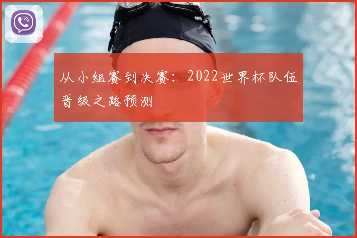 从小组赛到决赛:2022世界杯队伍晋级之路预测