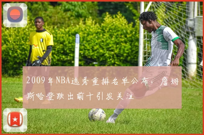 2009年NBA选秀重排名单公布，詹姆斯哈登跌出前十引发关注