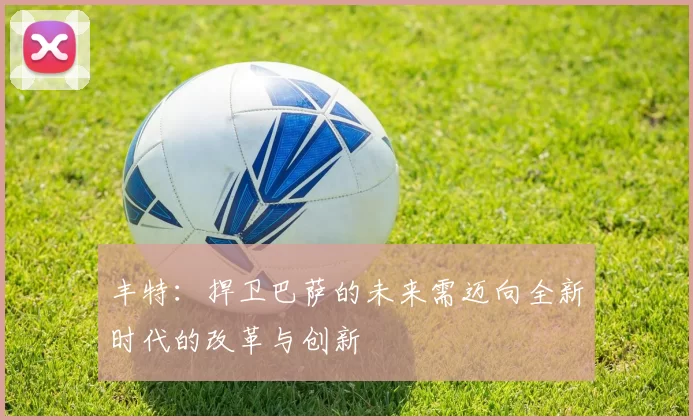 丰特:捍卫巴萨的未来需迈向全新时代的改革与创新