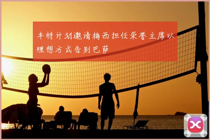 丰特计划邀请梅西担任荣誉主席以理想方式告别巴萨