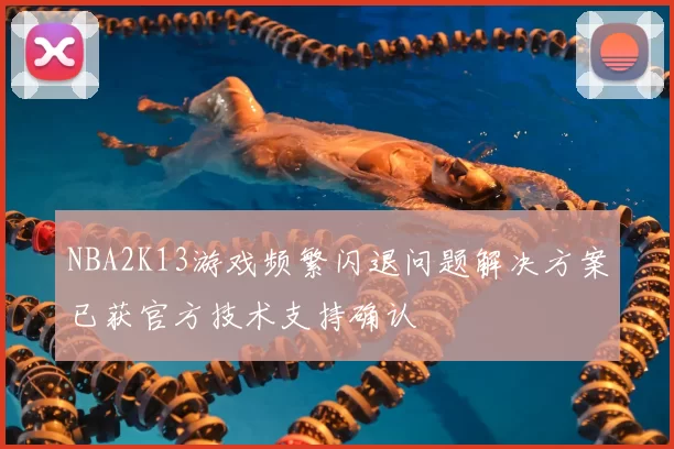 NBA2K13游戏频繁闪退问题解决方案已获官方技术支持确认