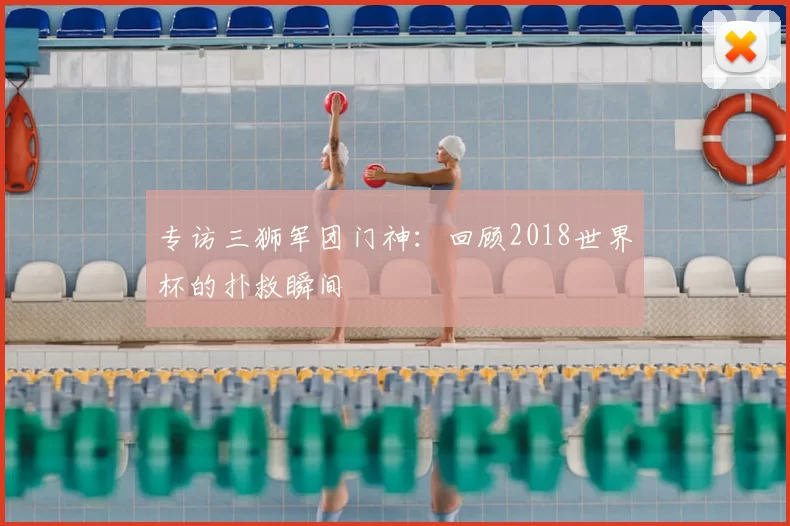 专访三狮军团门神:回顾2018世界杯的扑救瞬间