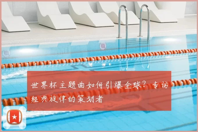 世界杯主题曲如何引爆全球?专访经典旋律的策划者