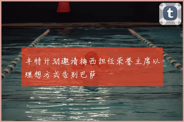 丰特计划邀请梅西担任荣誉主席以理想方式告别巴萨