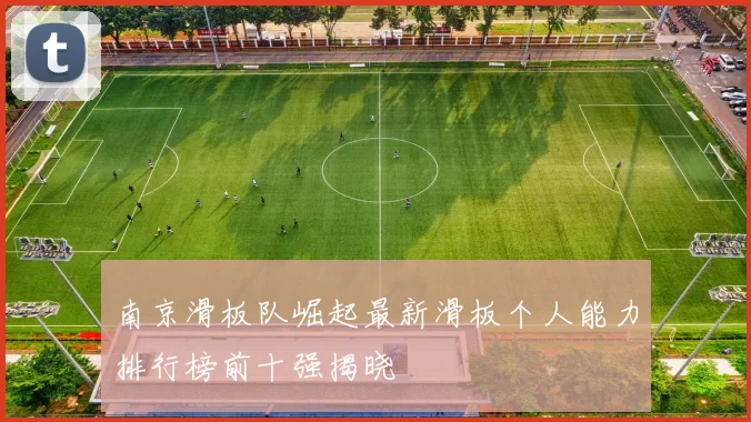南京滑板队崛起最新滑板个人能力排行榜前十强揭晓