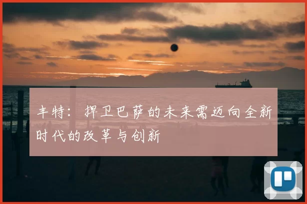 丰特:捍卫巴萨的未来需迈向全新时代的改革与创新