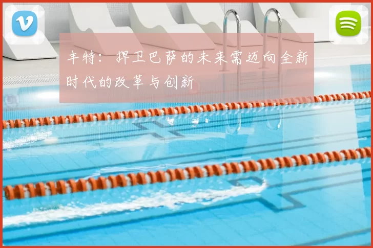 丰特:捍卫巴萨的未来需迈向全新时代的改革与创新
