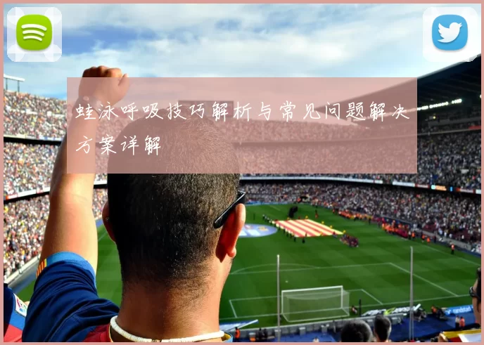 蛙泳呼吸技巧解析与常见问题解决方案详解