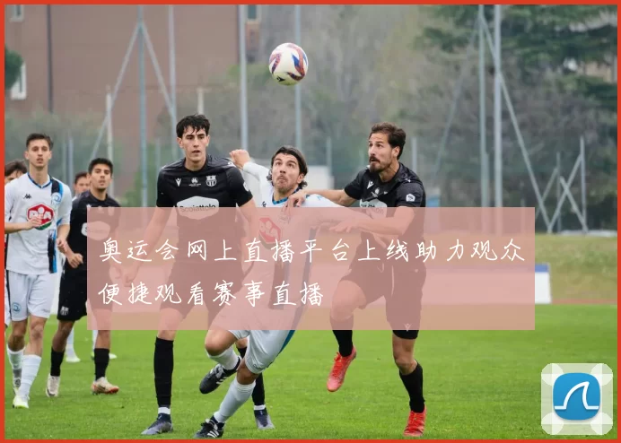 奥运会网上直播平台上线助力观众便捷观看赛事直播