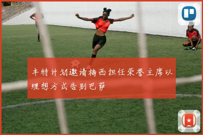 丰特计划邀请梅西担任荣誉主席以理想方式告别巴萨