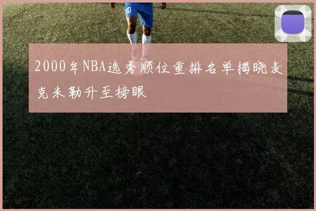 2000年NBA选秀顺位重排名单揭晓麦克米勒升至榜眼