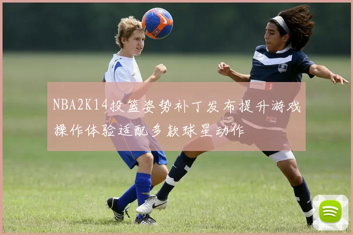 NBA2K14投篮姿势补丁发布提升游戏操作体验适配多款球星动作