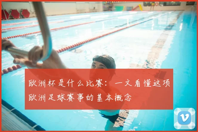欧洲杯是什么比赛:一文看懂这项欧洲足球赛事的基本概念
