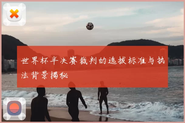 世界杯半决赛裁判的选拔标准与执法背景揭秘