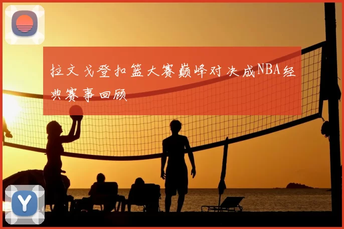 拉文戈登扣篮大赛巅峰对决成NBA经典赛事回顾