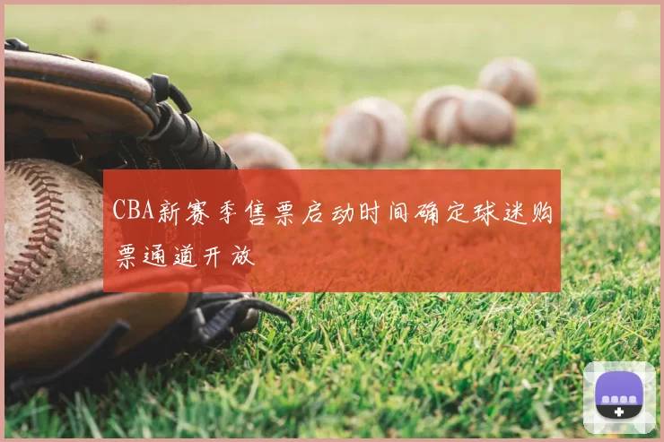 CBA新赛季售票启动时间确定球迷购票通道开放