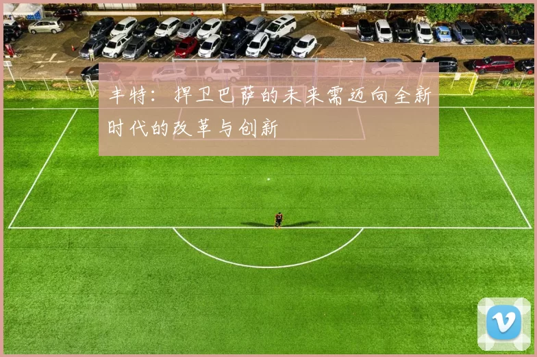 丰特：捍卫巴萨的未来需迈向全新时代的改革与创新