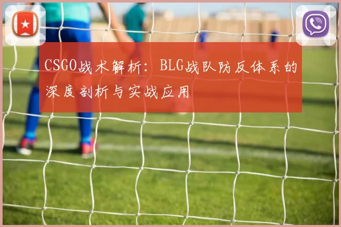 CSGO战术解析：BLG战队防反体系的深度剖析与实战应用