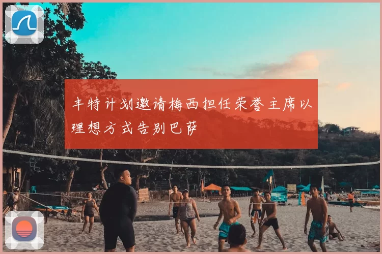 丰特计划邀请梅西担任荣誉主席以理想方式告别巴萨