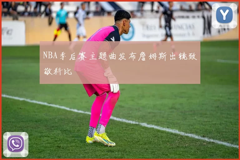NBA季后赛主题曲发布詹姆斯出镜致敬科比