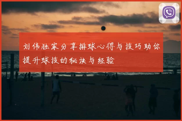 刘伟独家分享排球心得与技巧助你提升球技的秘诀与经验
