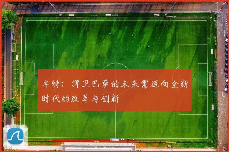 丰特：捍卫巴萨的未来需迈向全新时代的改革与创新