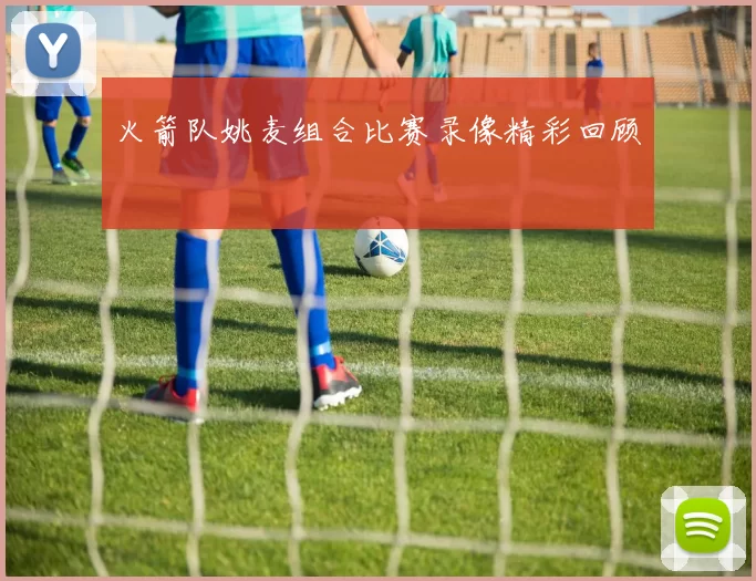 火箭队姚麦组合比赛录像精彩回顾