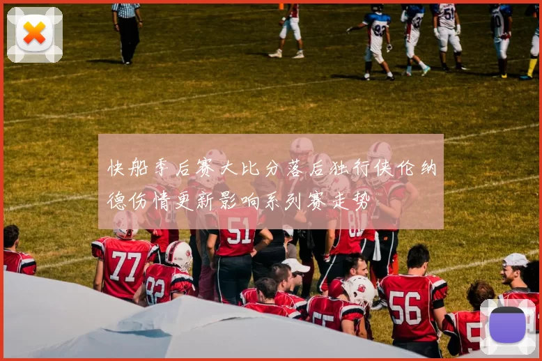 快船季后赛大比分落后独行侠伦纳德伤情更新影响系列赛走势