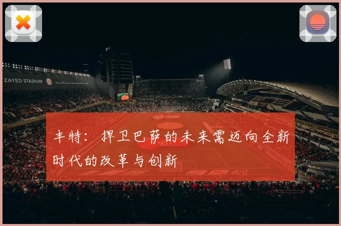 丰特：捍卫巴萨的未来需迈向全新时代的改革与创新