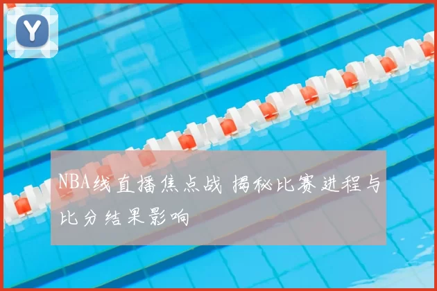 NBA线直播焦点战 揭秘比赛进程与比分结果影响
