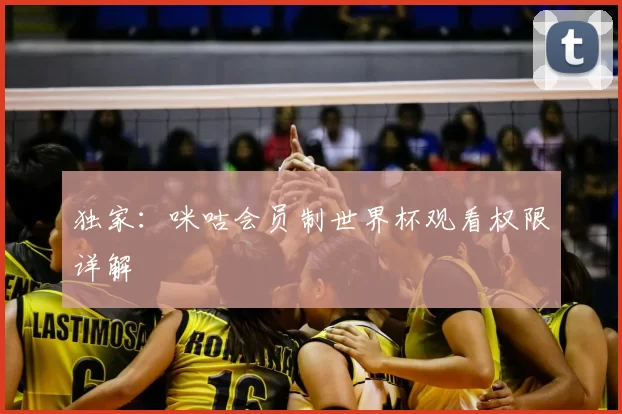 独家:咪咕会员制世界杯观看权限详解