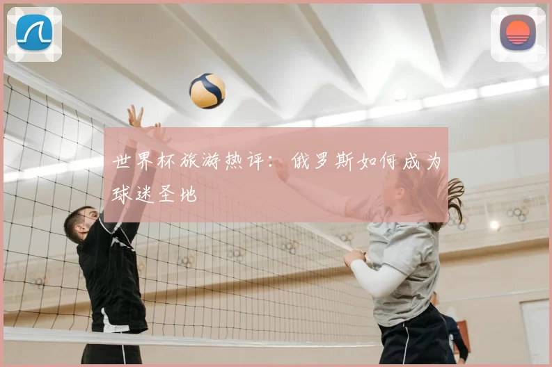 世界杯旅游热评：俄罗斯如何成为球迷圣地