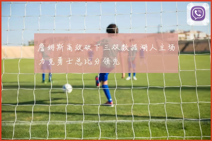 詹姆斯高效砍下三双数据湖人主场力克勇士总比分领先