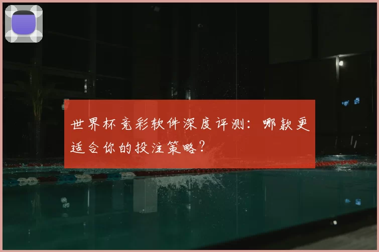 世界杯竞彩软件深度评测：哪款更适合你的投注策略？