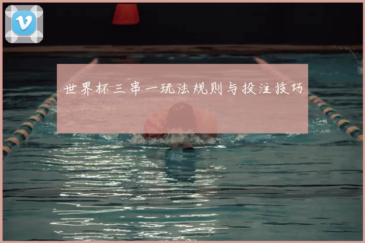 世界杯三串一玩法规则与投注技巧