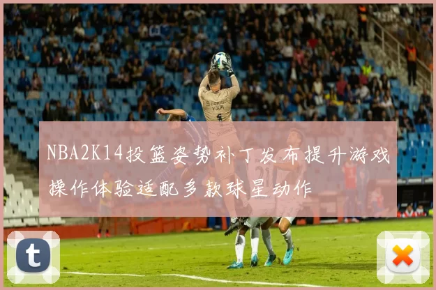 NBA2K14投篮姿势补丁发布提升游戏操作体验适配多款球星动作