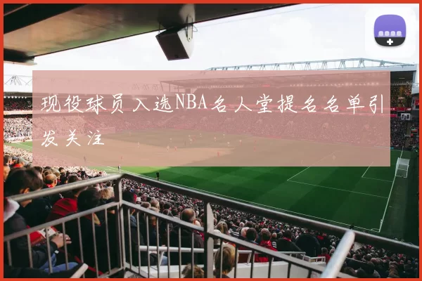 现役球员入选NBA名人堂提名名单引发关注