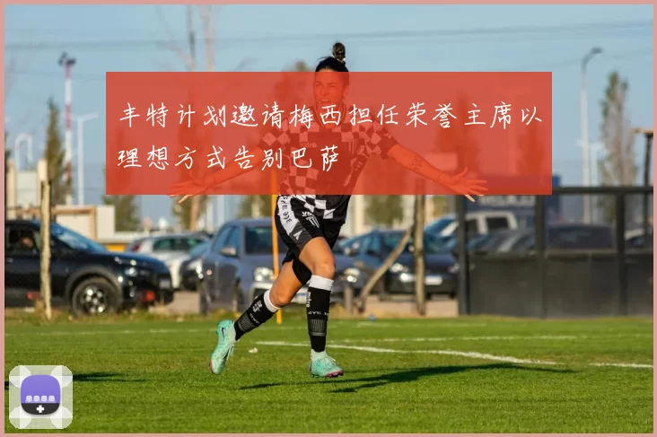 丰特计划邀请梅西担任荣誉主席以理想方式告别巴萨