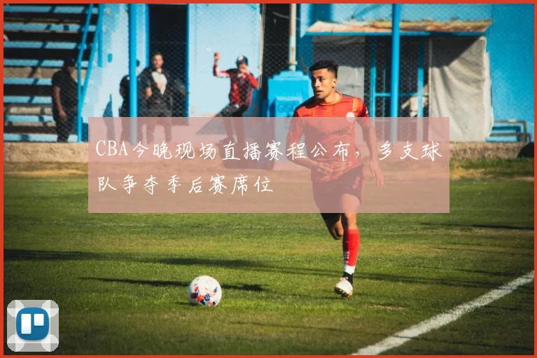 CBA今晚现场直播赛程公布，多支球队争夺季后赛席位