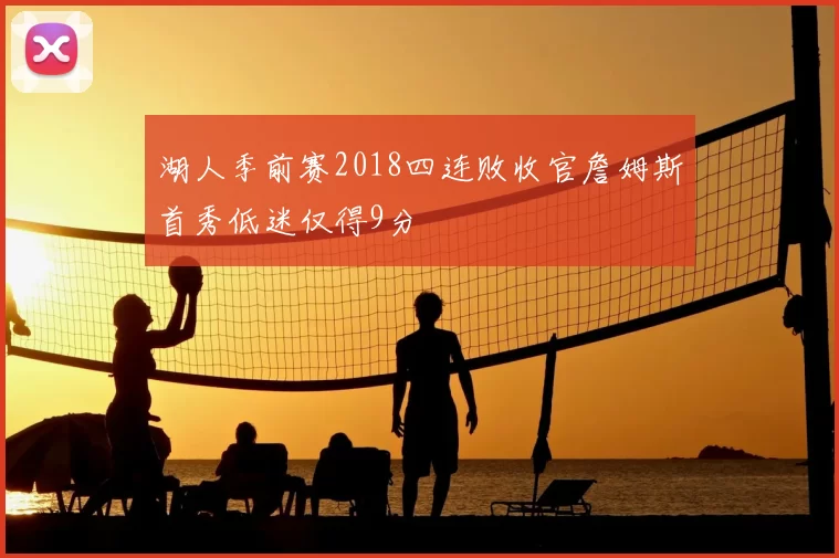湖人季前赛2018四连败收官詹姆斯首秀低迷仅得9分